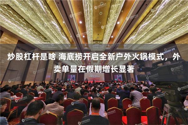 炒股杠杆是啥 海底捞开启全新户外火锅模式，外卖单量在假期增长显著