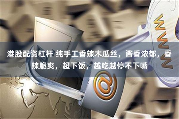 港股配资杠杆 纯手工香辣木瓜丝，酱香浓郁，香辣脆爽，超下饭，越吃越停不下嘴