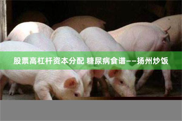 股票高杠杆资本分配 糖尿病食谱——扬州炒饭