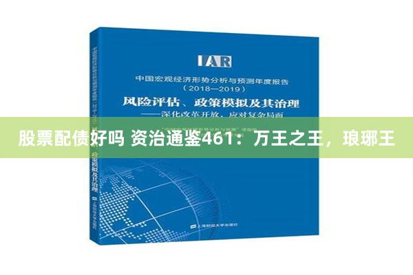 股票配债好吗 资治通鉴461：万王之王，琅琊王