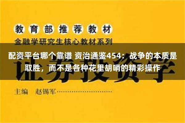 配资平台哪个靠谱 资治通鉴454：战争的本质是取胜，而不是各种花里胡哨的精彩操作