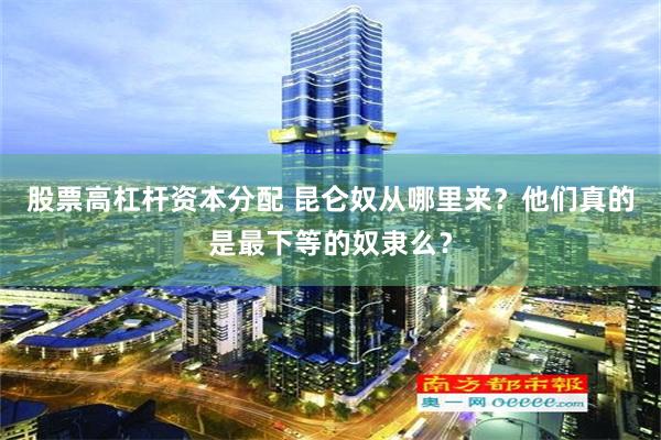 股票高杠杆资本分配 昆仑奴从哪里来？他们真的是最下等的奴隶么？