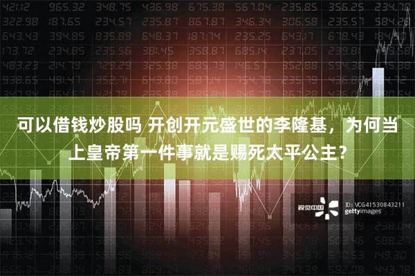 可以借钱炒股吗 开创开元盛世的李隆基，为何当上皇帝第一件事就是赐死太平公主？