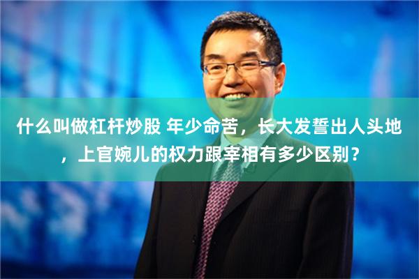 什么叫做杠杆炒股 年少命苦，长大发誓出人头地，上官婉儿的权力跟宰相有多少区别？