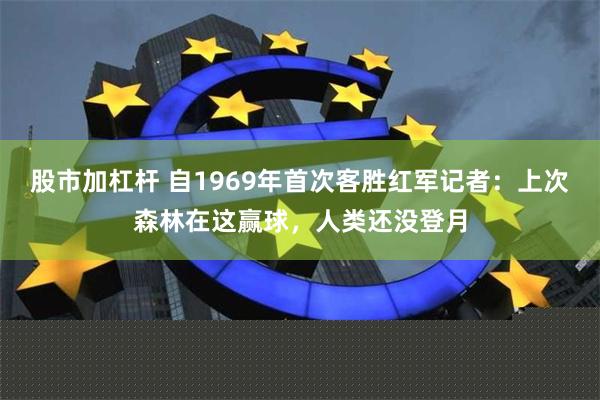股市加杠杆 自1969年首次客胜红军记者：上次森林在这赢球，人类还没登月