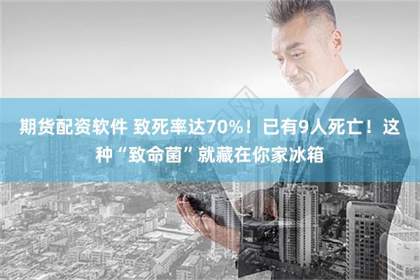 期货配资软件 致死率达70%！已有9人死亡！这种“致命菌”就藏在你家冰箱