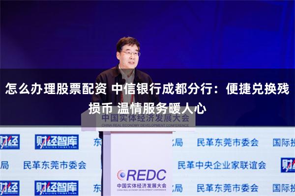 怎么办理股票配资 中信银行成都分行：便捷兑换残损币 温情服务暖人心