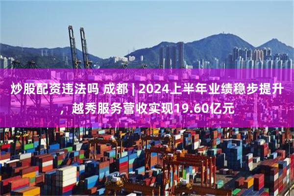 炒股配资违法吗 成都 | 2024上半年业绩稳步提升，越秀服务营收实现19.60亿元