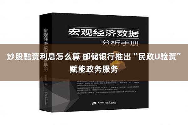 炒股融资利息怎么算 邮储银行推出“民政U验资”赋能政务服务