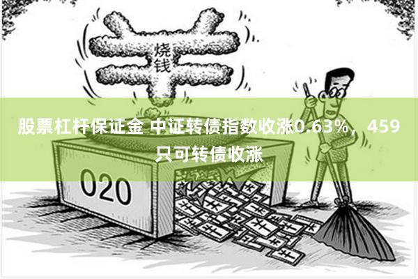 股票杠杆保证金 中证转债指数收涨0.63%，459只可转债收涨