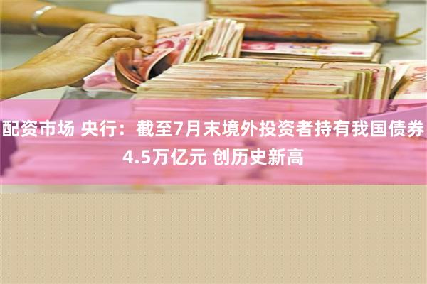 配资市场 央行：截至7月末境外投资者持有我国债券4.5万亿元 创历史新高