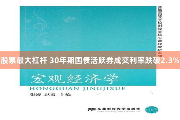 股票最大杠杆 30年期国债活跃券成交利率跌破2.3%