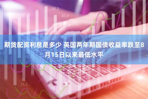 期货配资利息是多少 英国两年期国债收益率跌至8月15日以来最低水平