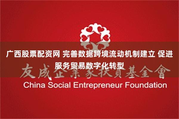 广西股票配资网 完善数据跨境流动机制建立 促进服务贸易数字化转型