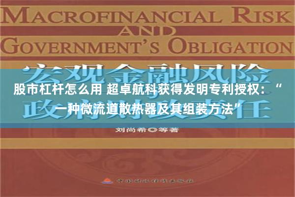 股市杠杆怎么用 超卓航科获得发明专利授权：“一种微流道散热器及其组装方法”