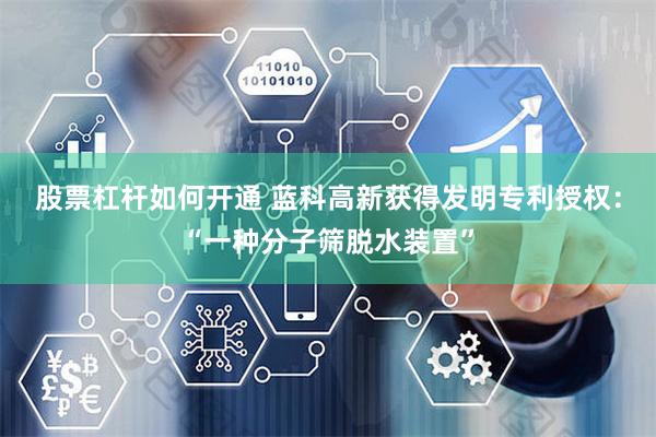 股票杠杆如何开通 蓝科高新获得发明专利授权：“一种分子筛脱水装置”
