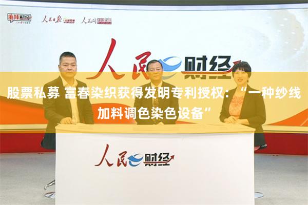 股票私募 富春染织获得发明专利授权：“一种纱线加料调色染色设备”