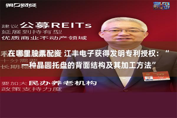 在哪里股票配资 江丰电子获得发明专利授权：“一种晶圆托盘的背面结构及其加工方法”