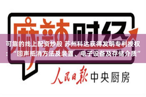 可靠的线上配资炒股 苏州科达获得发明专利授权：“回声抵消方法及装置、电子设备及存储介质”