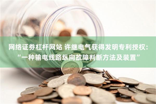 网络证劵杠杆网站 许继电气获得发明专利授权：“一种输电线路纵向故障判断方法及装置”