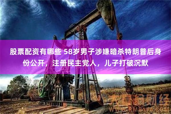 股票配资有哪些 58岁男子涉嫌暗杀特朗普后身份公开，注册民主党人，儿子打破沉默