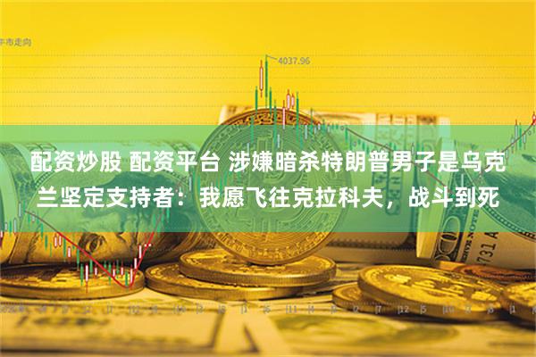配资炒股 配资平台 涉嫌暗杀特朗普男子是乌克兰坚定支持者：我愿飞往克拉科夫，战斗到死
