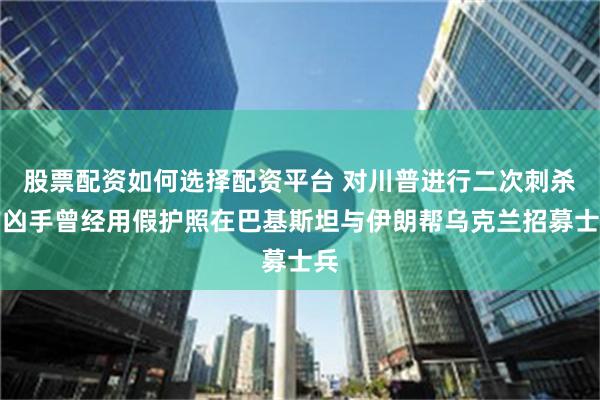 股票配资如何选择配资平台 对川普进行二次刺杀的凶手曾经用假护照在巴基斯坦与伊朗帮乌克兰招募士兵