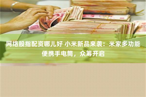 网络股指配资哪儿好 小米新品来袭：米家多功能便携手电筒，众筹开启