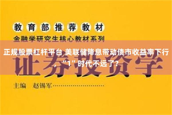 正规股票杠杆平台 美联储降息带动债市收益率下行，“1”时代不远了？