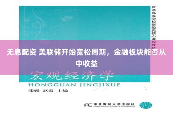 无息配资 美联储开始宽松周期，金融板块能否从中收益