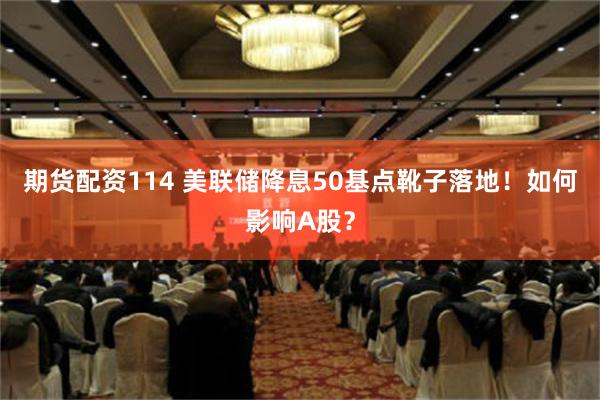 期货配资114 美联储降息50基点靴子落地！如何影响A股？