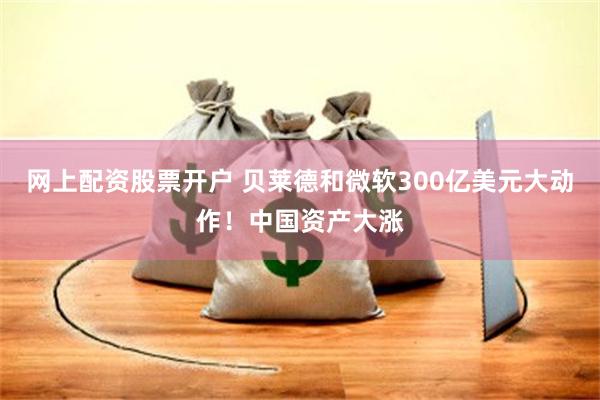 网上配资股票开户 贝莱德和微软300亿美元大动作！中国资产大涨