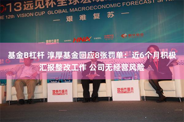 基金B杠杆 淳厚基金回应8张罚单：近6个月积极汇报整改工作 公司无经营风险