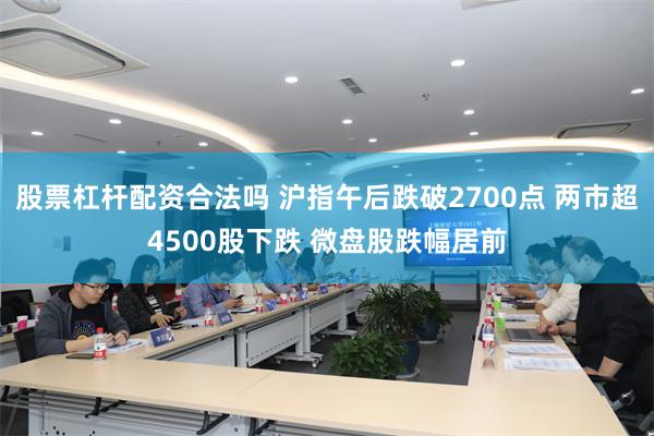 股票杠杆配资合法吗 沪指午后跌破2700点 两市超4500股下跌 微盘股跌幅居前