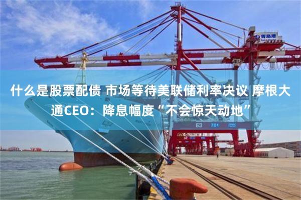 什么是股票配债 市场等待美联储利率决议 摩根大通CEO：降息幅度“不会惊天动地”