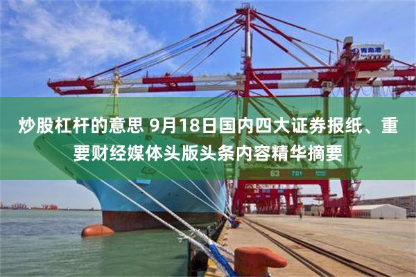 炒股杠杆的意思 9月18日国内四大证券报纸、重要财经媒体头版头条内容精华摘要