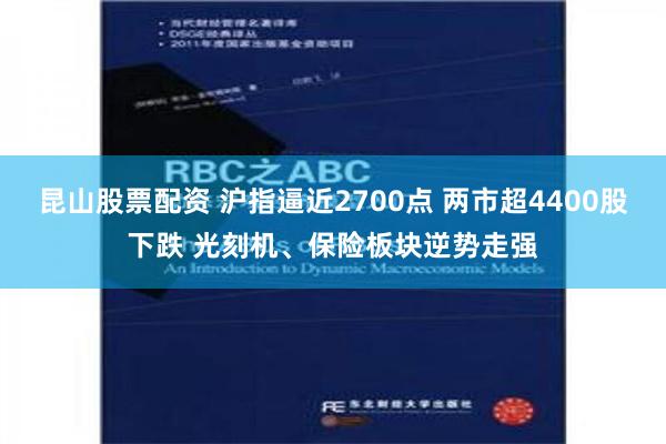 昆山股票配资 沪指逼近2700点 两市超4400股下跌 光刻机、保险板块逆势走强