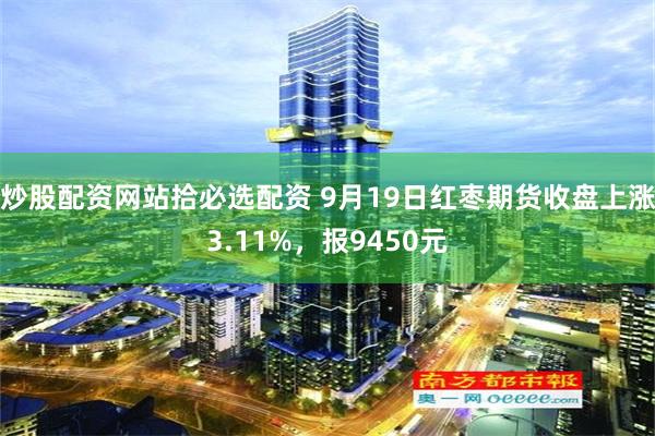 炒股配资网站拾必选配资 9月19日红枣期货收盘上涨3.11%，报9450元