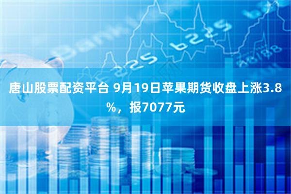 唐山股票配资平台 9月19日苹果期货收盘上涨3.8%，报7077元