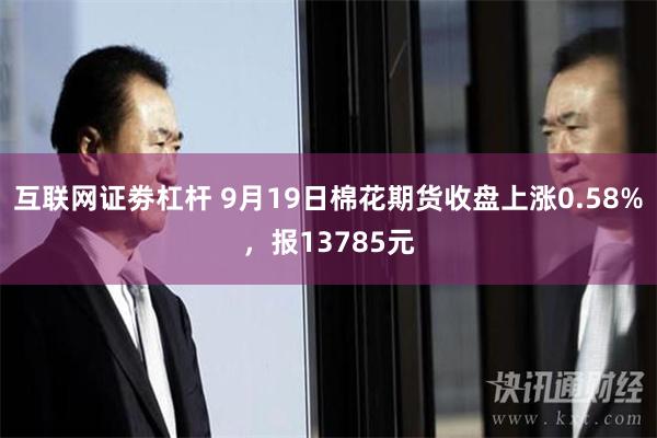 互联网证劵杠杆 9月19日棉花期货收盘上涨0.58%，报13785元