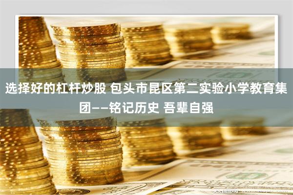 选择好的杠杆炒股 包头市昆区第二实验小学教育集团——铭记历史 吾辈自强