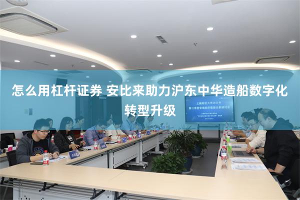 怎么用杠杆证券 安比来助力沪东中华造船数字化转型升级