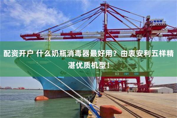 配资开户 什么奶瓶消毒器最好用？由衷安利五样精湛优质机型！