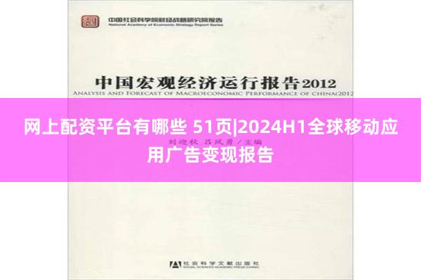 网上配资平台有哪些 51页|2024H1全球移动应用广告变现报告