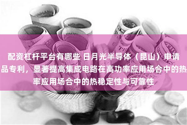 配资杠杆平台有哪些 日月光半导体（昆山）申请新型集成电路产品专利，显著提高集成电路在高功率应用场合中的热稳定性与可靠性