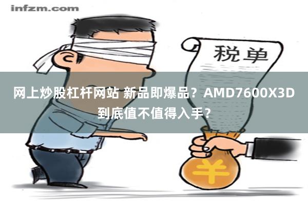 网上炒股杠杆网站 新品即爆品？AMD7600X3D到底值不值得入手？