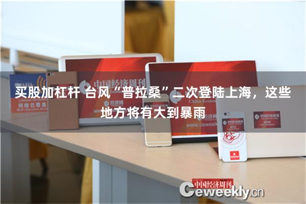 买股加杠杆 台风“普拉桑”二次登陆上海，这些地方将有大到暴雨