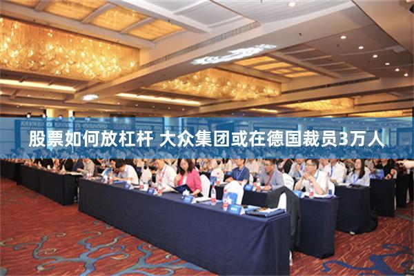 股票如何放杠杆 大众集团或在德国裁员3万人