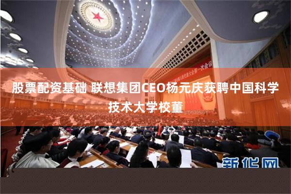 股票配资基础 联想集团CEO杨元庆获聘中国科学技术大学校董