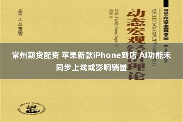 常州期货配资 苹果新款iPhone到店 AI功能未同步上线或影响销量